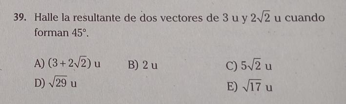 Halle la resultante de dos vectores de 3 u y 2sqrt(2) u cuando
forman 45°.
A) (3+2sqrt(2))u B) 2u C) 5sqrt(2)u
D) sqrt(29)u sqrt(17)u
E)