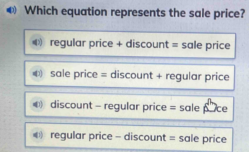 Which equation represents the sale price?
regular price + discount = sale price
sale price = discount + regular price
discount - regular price = sale pce
regular price - discount = sale price