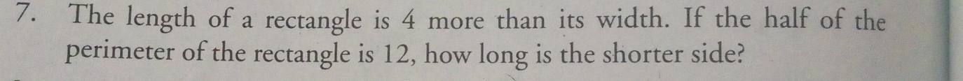 The length of a rectangle is 4 more than its width. If the half of the 
perimeter of the rectangle is 12, how long is the shorter side?