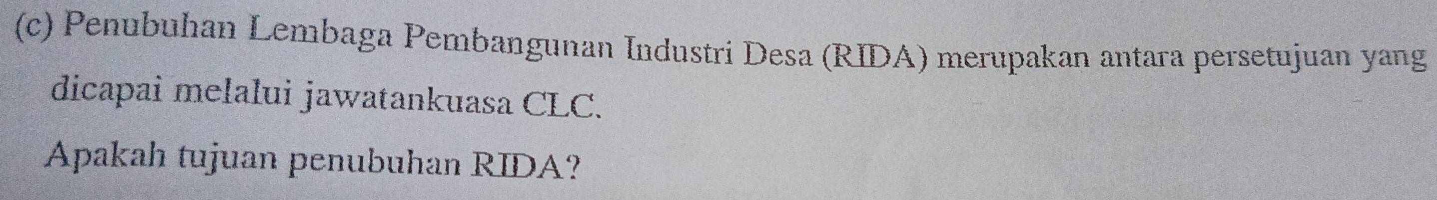 Penubuhan Lembaga Pembangunan Industri Desa (RIDA) merupakan antara persetujuan yang 
dicapai melalui jawatankuasa CLC. 
Apakah tujuan penubuhan RIDA?