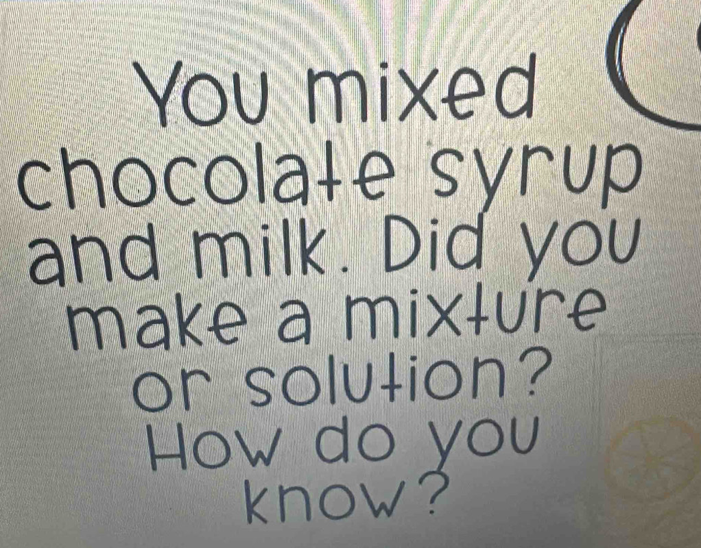 You mixed 
chocolałe syrup 
and milk. Did you 
make a mixlure 
or solution? 
How do you 
know?