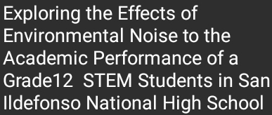 Exploring the Effects of 
Environmental Noise to the 
Academic Performance of a 
Grade12 STEM Students in San 
Ildefonso National High School