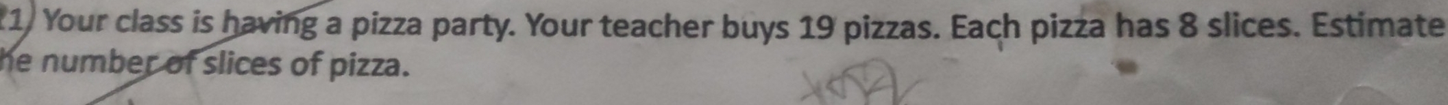 Your class is having a pizza party. Your teacher buys 19 pizzas. Each pizza has 8 slices. Estimate 
he number of slices of pizza.