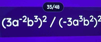 35/48
(3a^(-2)b^3)^2/(-3a^3b^2)^2