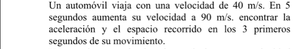 Un automóvil viaja con una velocidad de 40 m/s. En 5
segundos aumenta su velocidad a 90 m/s. encontrar la 
aceleración y el espacio recorrido en los 3 primeros 
segundos de su movimiento.