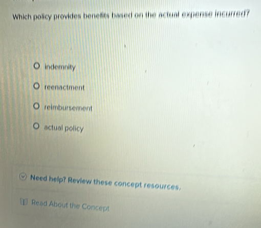 Which policy provides benefits based on the actual expense incurred?
indemnity
reenactment
reimbursement
actual policy
Need help? Review these concept resources.
Read About the Concept