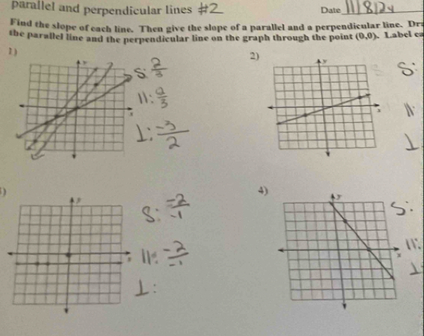 parallel and perpendicular lines Date_ 
Find the slope of each line. Then give the slope of a parallel and a perpendicular line. Dra 
the parallel line and the perpendicular line on the graph through the point (0,0). Label ca 
1 ) 
2)
D
4) 
W. 
I 
