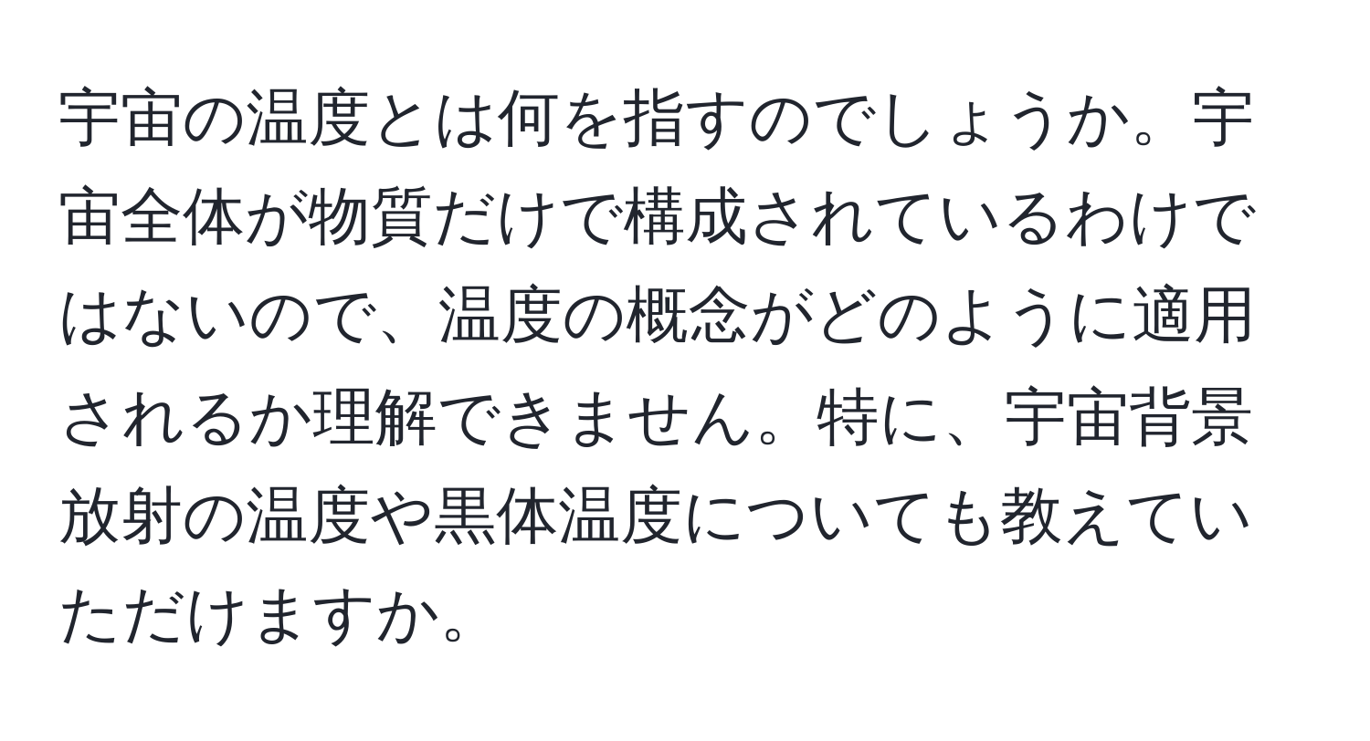 宇宙の温度とは何を指すのでしょうか。宇宙全体が物質だけで構成されているわけではないので、温度の概念がどのように適用されるか理解できません。特に、宇宙背景放射の温度や黒体温度についても教えていただけますか。