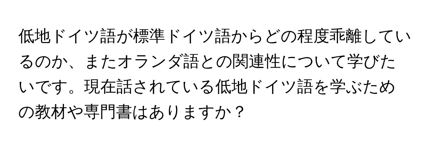 低地ドイツ語が標準ドイツ語からどの程度乖離しているのか、またオランダ語との関連性について学びたいです。現在話されている低地ドイツ語を学ぶための教材や専門書はありますか？