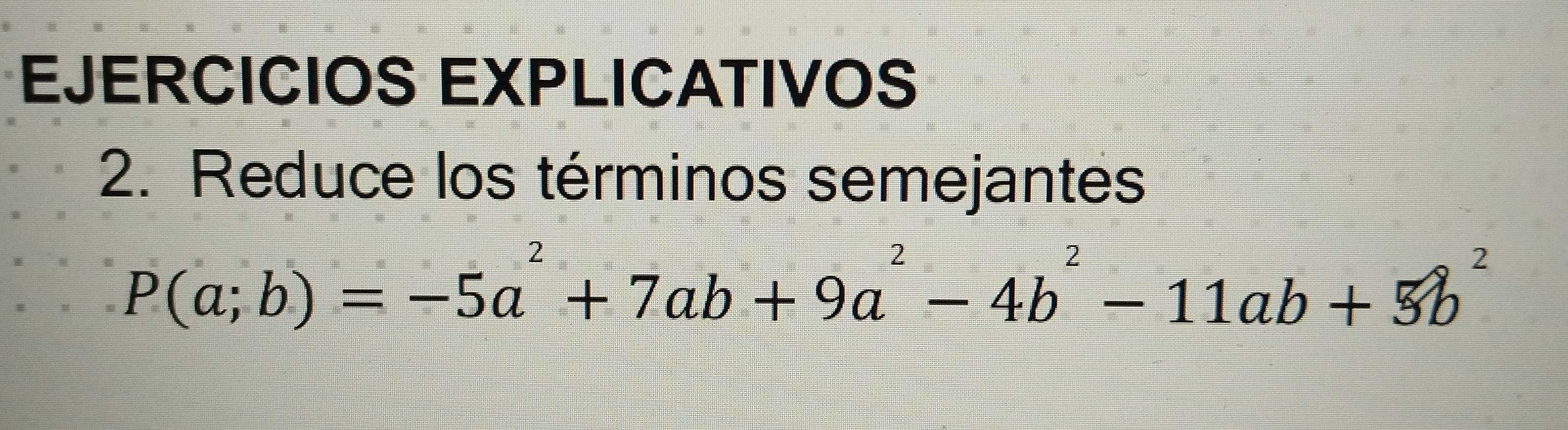 EJERCICIOS EXPLICATIVOS 
2. Reduce los términos semejantes
P(a;b)=-5a^2+7ab+9a^2-4b^2-11ab+5b^2