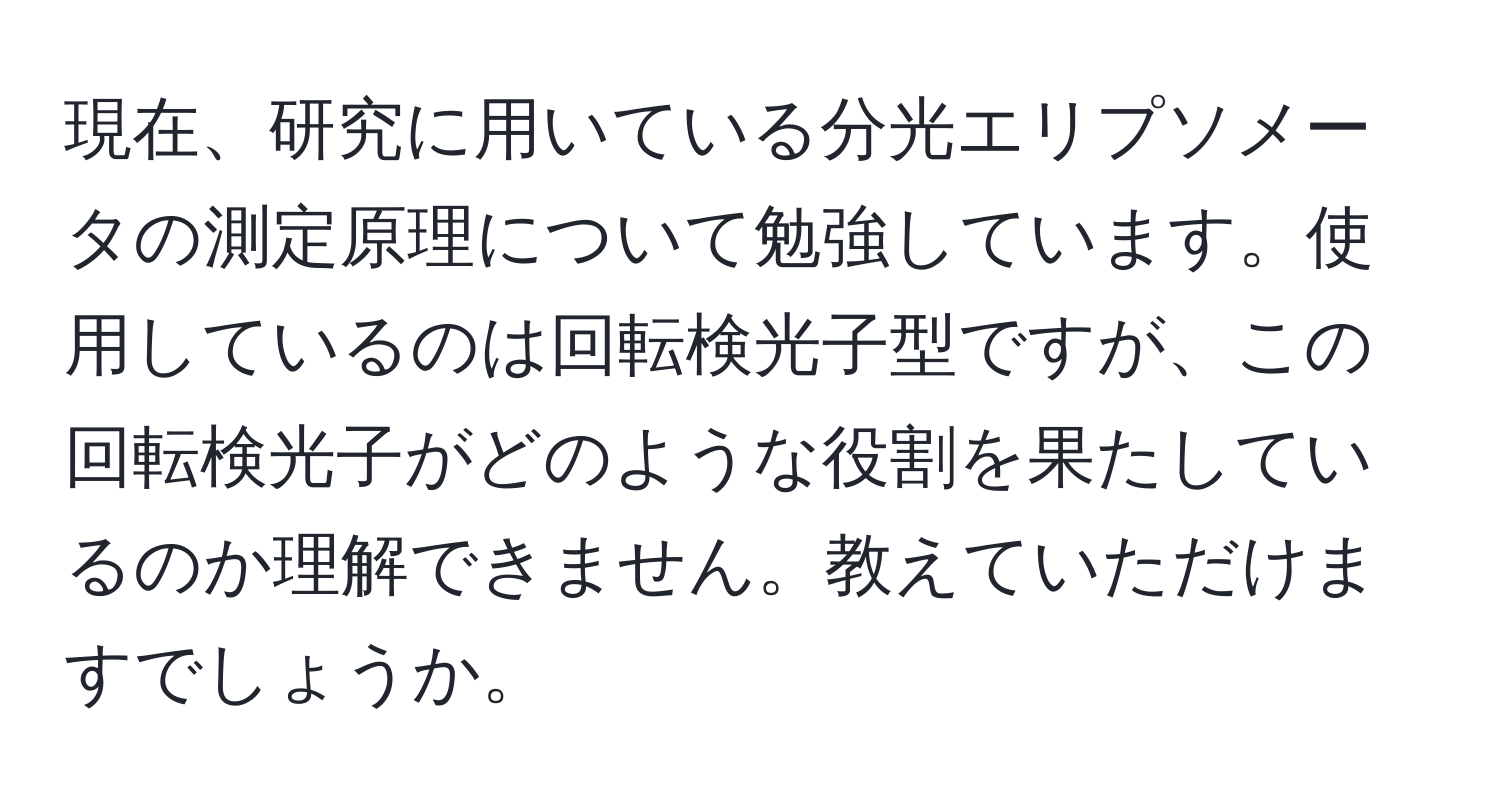 現在、研究に用いている分光エリプソメータの測定原理について勉強しています。使用しているのは回転検光子型ですが、この回転検光子がどのような役割を果たしているのか理解できません。教えていただけますでしょうか。