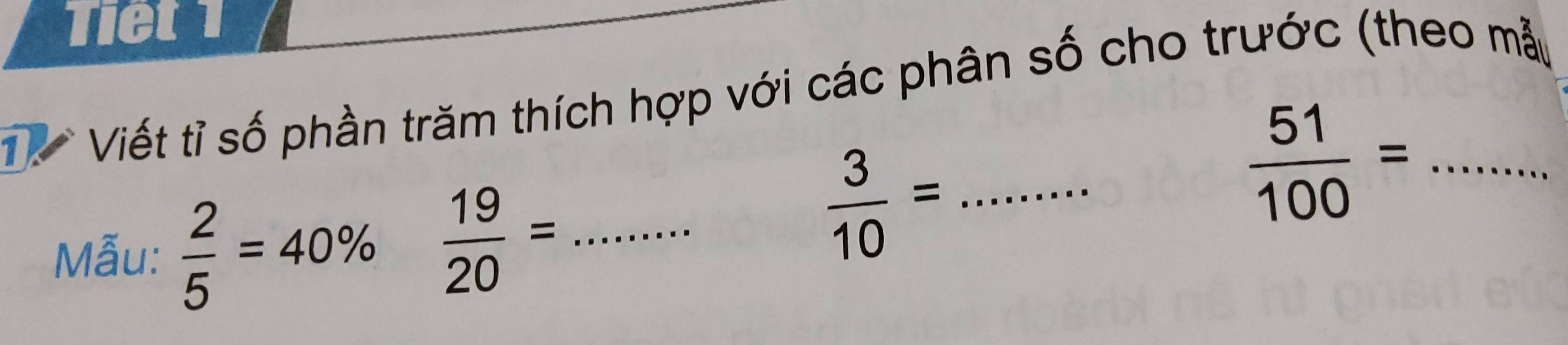 Tiết 1 
Viết tỉ số phần trăm thích hợp với các phân số cho trước (theo mẫu
 51/100 =
Mẫu:  2/5 =40%  19/20 = _
 3/10 = _