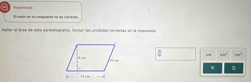 Incorrecta 
El valor en su respuesta no es correcto. 
Hallar el área de este paralelogramo. Incluir las unidades correctas en la respuesta.
cm cm^2 cm^3
×