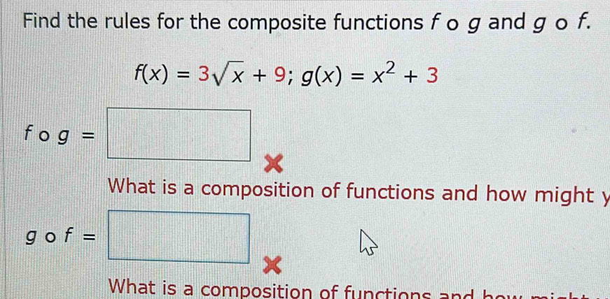 Find the rules for the composite functions f o g and g o f.
f(x)=3sqrt(x)+9; g(x)=x^2+3
f° g=□
X
What is a composition of functions and how might y
gcirc f=□
What is a composition of functions and he