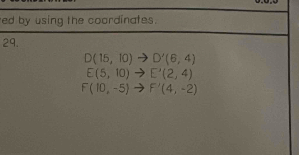 ed by using the coordinates. 
29.
D(15,10)to D'(6,4)
E(5,10)to E'(2,4)
F(10,-5)to F'(4,-2)