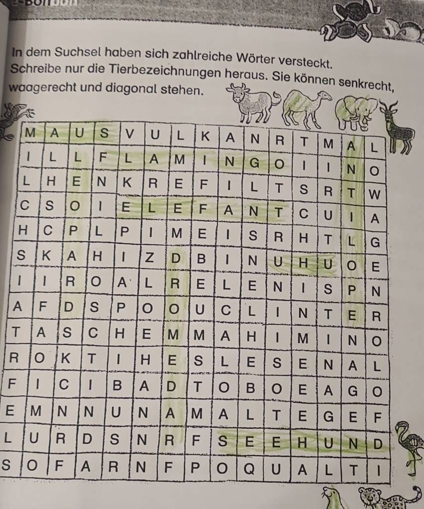 In dem Suchsel haben sich zahlreiche Wörter versteckt. 
Schreibe nur die Tierbezeichnungen heraus. Sie können senkrecht, 
waagerecht und diagonal stehen. 
s 
| 
A 
T 
R 
F 
E 
L 
S