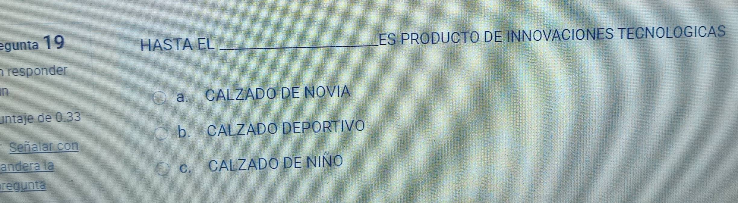 gunta 19 HASTA EL LES PRODUCTO DE INNOVACIÓNES TECNOLOGICAS
responder
n
a. CALZADO DE NOVIA
untaje de 0.33
b. CALZADO DEPORTIVO
Señalar con
andera la
c. CALZADO DE NIÑO
regunta