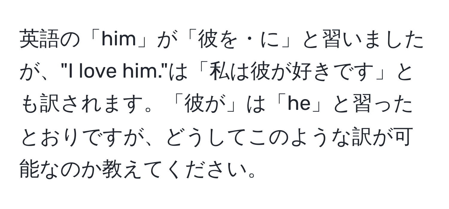 英語の「him」が「彼を・に」と習いましたが、"I love him."は「私は彼が好きです」とも訳されます。「彼が」は「he」と習ったとおりですが、どうしてこのような訳が可能なのか教えてください。