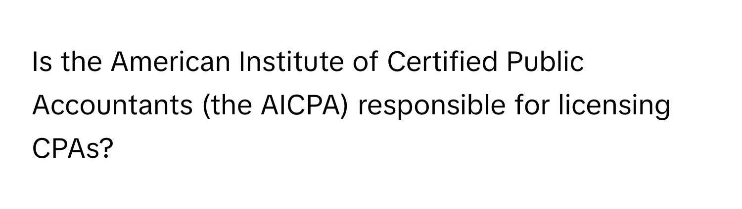 Is the American Institute of Certified Public Accountants (the AICPA) responsible for licensing CPAs?