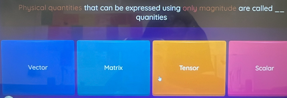 Physical quantities that can be expressed using only magnitude are called_
quanities
Vector Matrix Tensor Scalar