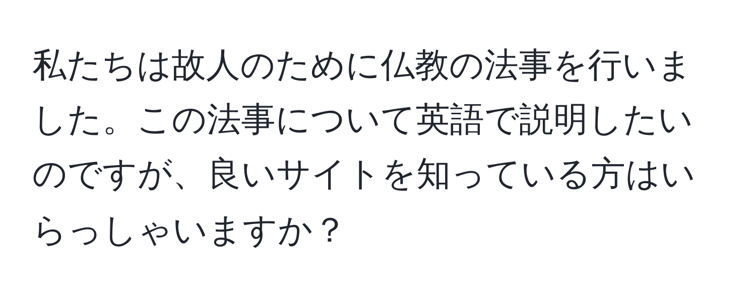 私たちは故人のために仏教の法事を行いました。この法事について英語で説明したいのですが、良いサイトを知っている方はいらっしゃいますか？