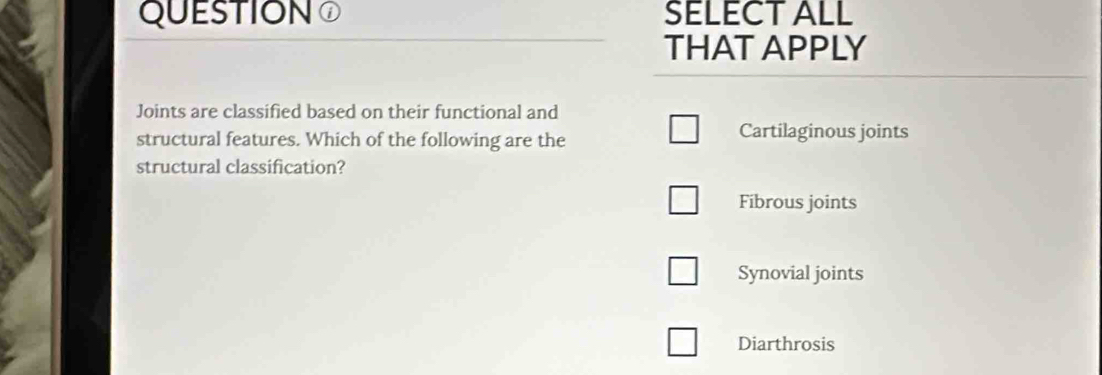 QUESTION SELECT ALL
THAT APPLY
Joints are classified based on their functional and
structural features. Which of the following are the Cartilaginous joints
structural classification?
Fibrous joints
Synovial joints
Diarthrosis