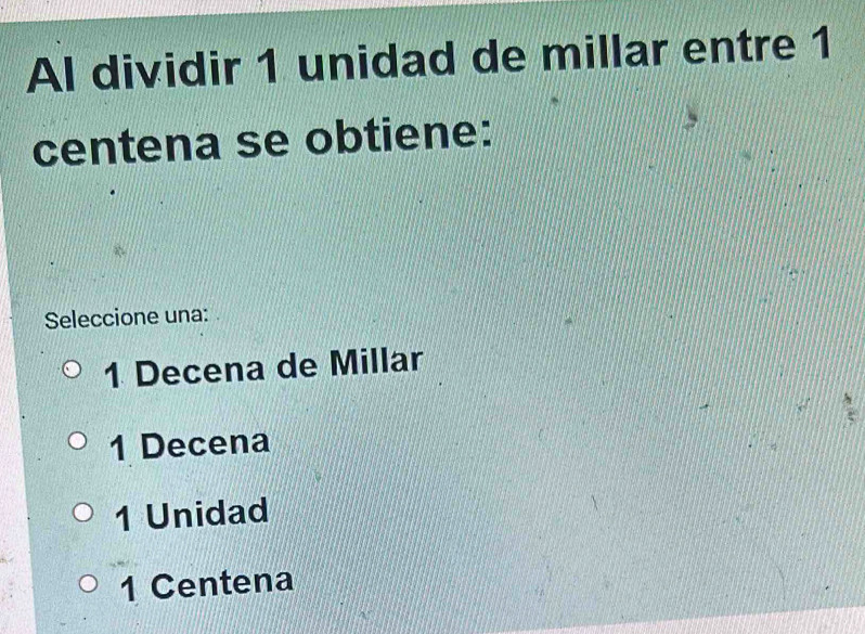 Al dividir 1 unidad de millar entre 1
centena se obtiene:
Seleccione una:
1 Decena de Millar
1 Decena
1 Unidad
1 Centena