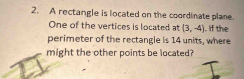 A rectangle is located on the coordinate plane. 
One of the vertices is located at (3,-4). If the 
perimeter of the rectangle is 14 units, where 
might the other points be located?