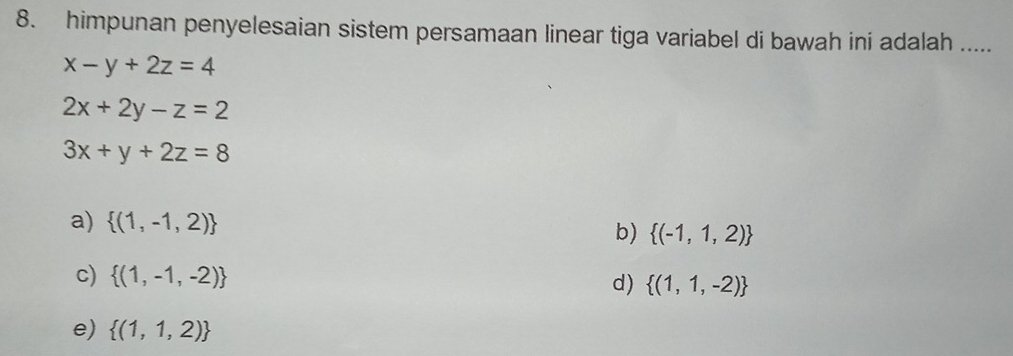 himpunan penyelesaian sistem persamaan linear tiga variabel di bawah ini adalah .....
x-y+2z=4
2x+2y-z=2
3x+y+2z=8
a)  (1,-1,2) b)  (-1,1,2)
c)  (1,-1,-2)
d)  (1,1,-2)
e)  (1,1,2)