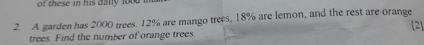 of these in his daily food i 
2. A garden has 2000 trees. 12% are mango trees, 18% are lemon, and the rest are orange 
[2] 
trees. Find the number of orange trees.