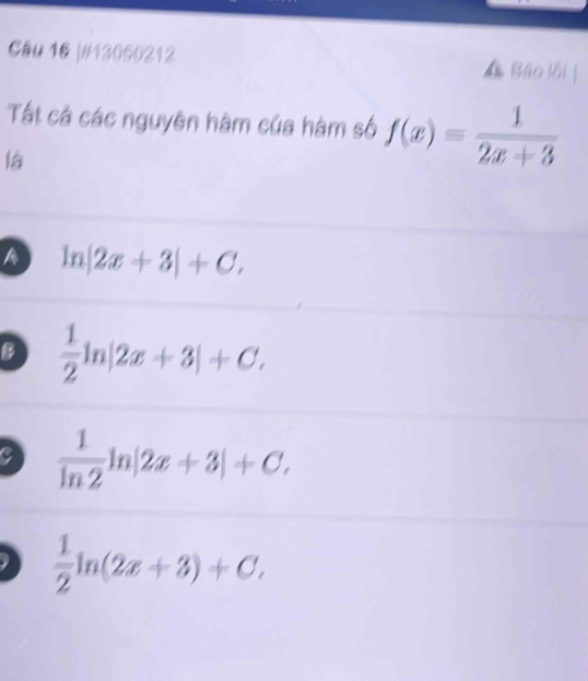 Gầu 16 |#/13050212 A Báo lỗi 
Tất cá các nguyên hàm của hàm số f(x)= 1/2x+3 
lá
A ln |2x+3|+C,
B  1/2 ln |2x+3|+C.
C  1/ln 2 ln |2x+3|+C,
 1/2 ln (2x+3)+C.