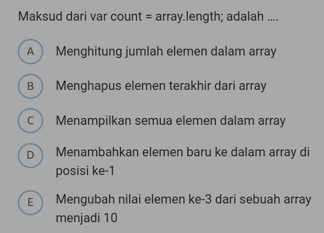 Maksud dari var count = array.length; adalah ....
A  Menghitung jumlah elemen dalam array
B  Menghapus elemen terakhir dari array
C  Menampilkan semua elemen dalam array
D Menambahkan elemen baru ke dalam array di
posisi ke -1
E Mengubah nilai elemen ke -3 dari sebuah array
menjadi 10