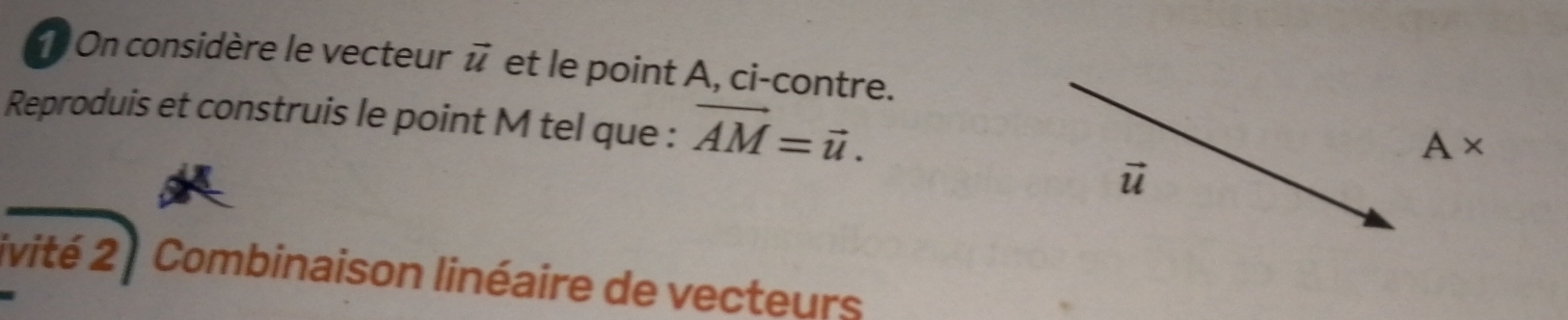 On considère le vecteur vector u et le point A, ci-contre. 
Reproduis et construis le point M tel que : vector AM=vector u.
A*
vector u
livité 2 : Combinaison linéaire de vecteurs