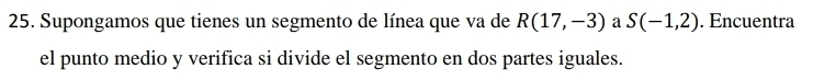 Supongamos que tienes un segmento de línea que va de R(17,-3) a S(-1,2). Encuentra 
el punto medio y verifica si divide el segmento en dos partes iguales.