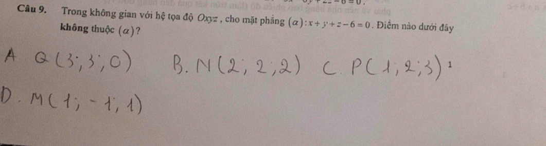 J=U
Câu 9. Trong không gian với hệ tọa độ Oxyz , cho mặt phẳng (α) x+y+z-6=0. Điểm nào dưới đây 
không thuộc (α)?