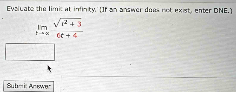 Evaluate the limit at infinity. (If an answer does not exist, enter DNE.)
limlimits _tto ∈fty  (sqrt(t^2+3))/6t+4 
Submit Answer