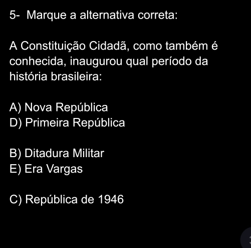 5- Marque a alternativa correta:
A Constituição Cidadã, como também é
conhecida, inaugurou qual período da
história brasileira:
A) Nova República
D) Primeira República
B) Ditadura Militar
E) Era Vargas
C) República de 1946