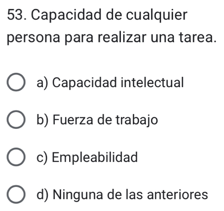 Capacidad de cualquier
persona para realizar una tarea.
a) Capacidad intelectual
b) Fuerza de trabajo
c) Empleabilidad
d) Ninguna de las anteriores