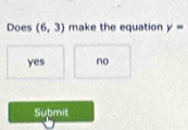 Does (6,3) make the equation y=
yes no
Submit