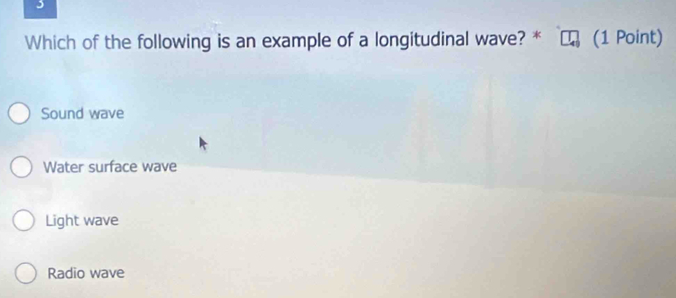 Which of the following is an example of a longitudinal wave? * (1 Point)
Sound wave
Water surface wave
Light wave
Radio wave