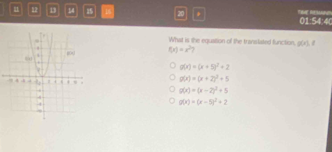 11 12 13 14 15 16 20 . TIME REMAIN
01:54:40
What is the equation of the translated function, g(x) 、
f(x)=x^2 2
g(x)=(x+5)^2+2
g(x)=(x+2)^2+5
g(x)=(x-2)^2+5
g(x)=(x-5)^2+2