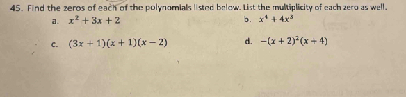 Find the zeros of each of the polynomials listed below. List the multiplicity of each zero as well. 
a. x^2+3x+2 b. x^4+4x^3
d. 
C. (3x+1)(x+1)(x-2) -(x+2)^2(x+4)