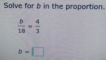 Solve for b in the proportion.
 b/18 = 4/3 
b=□