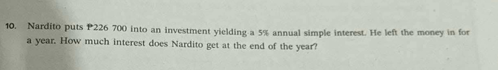 Nardito puts P226 700 into an investment yielding a 5% annual simple interest. He left the money in for
a year. How much interest does Nardito get at the end of the year?