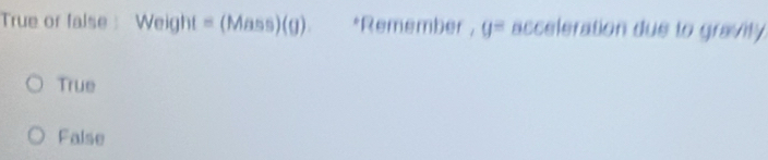 True or false : Weight = (Mass)(g). *Remember , y= acceleration due to gravity
True
False