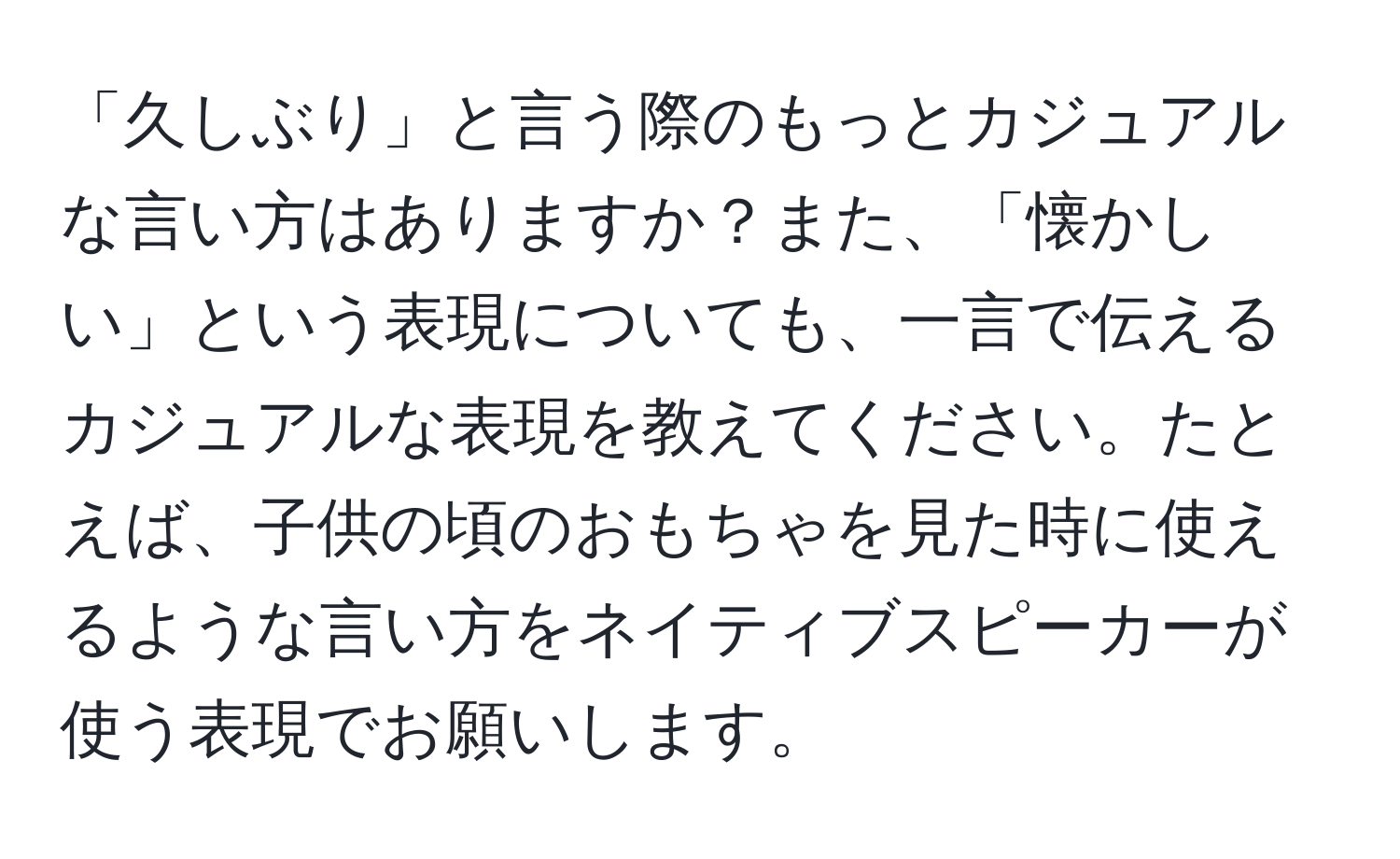 「久しぶり」と言う際のもっとカジュアルな言い方はありますか？また、「懐かしい」という表現についても、一言で伝えるカジュアルな表現を教えてください。たとえば、子供の頃のおもちゃを見た時に使えるような言い方をネイティブスピーカーが使う表現でお願いします。