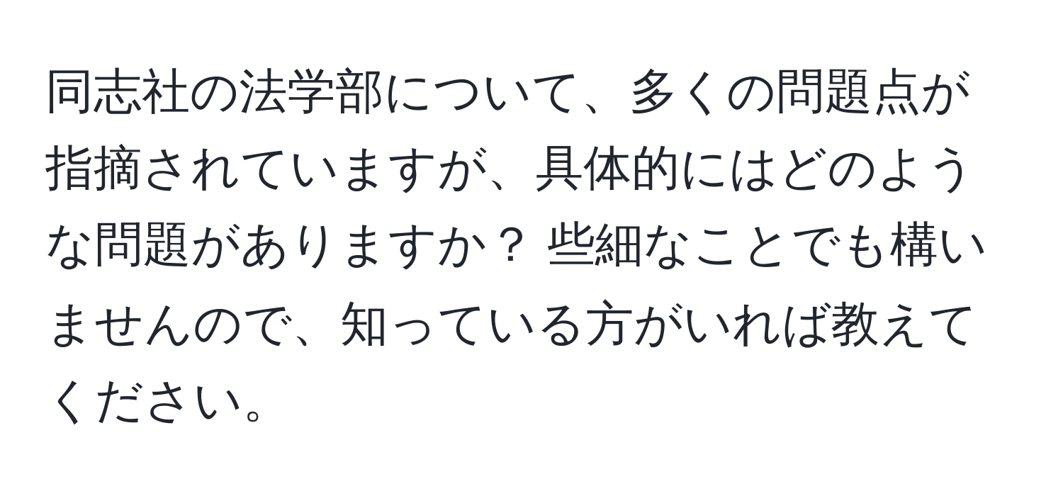 同志社の法学部について、多くの問題点が指摘されていますが、具体的にはどのような問題がありますか？ 些細なことでも構いませんので、知っている方がいれば教えてください。