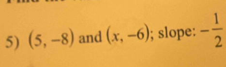 (5,-8) and (x,-6); slope: - 1/2 