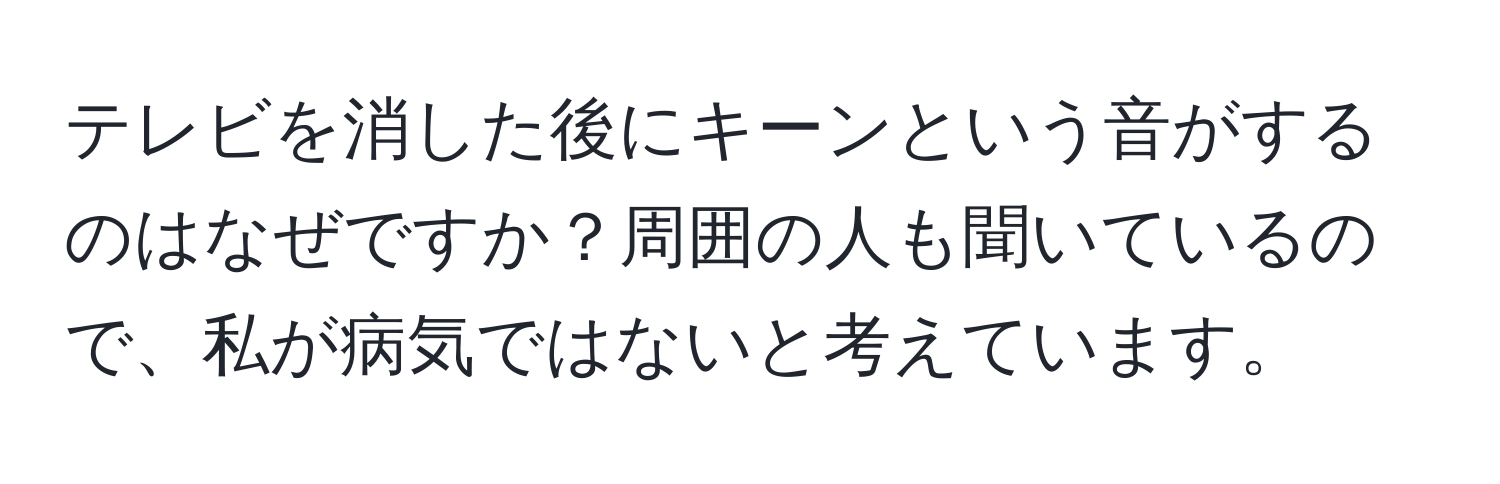 テレビを消した後にキーンという音がするのはなぜですか？周囲の人も聞いているので、私が病気ではないと考えています。