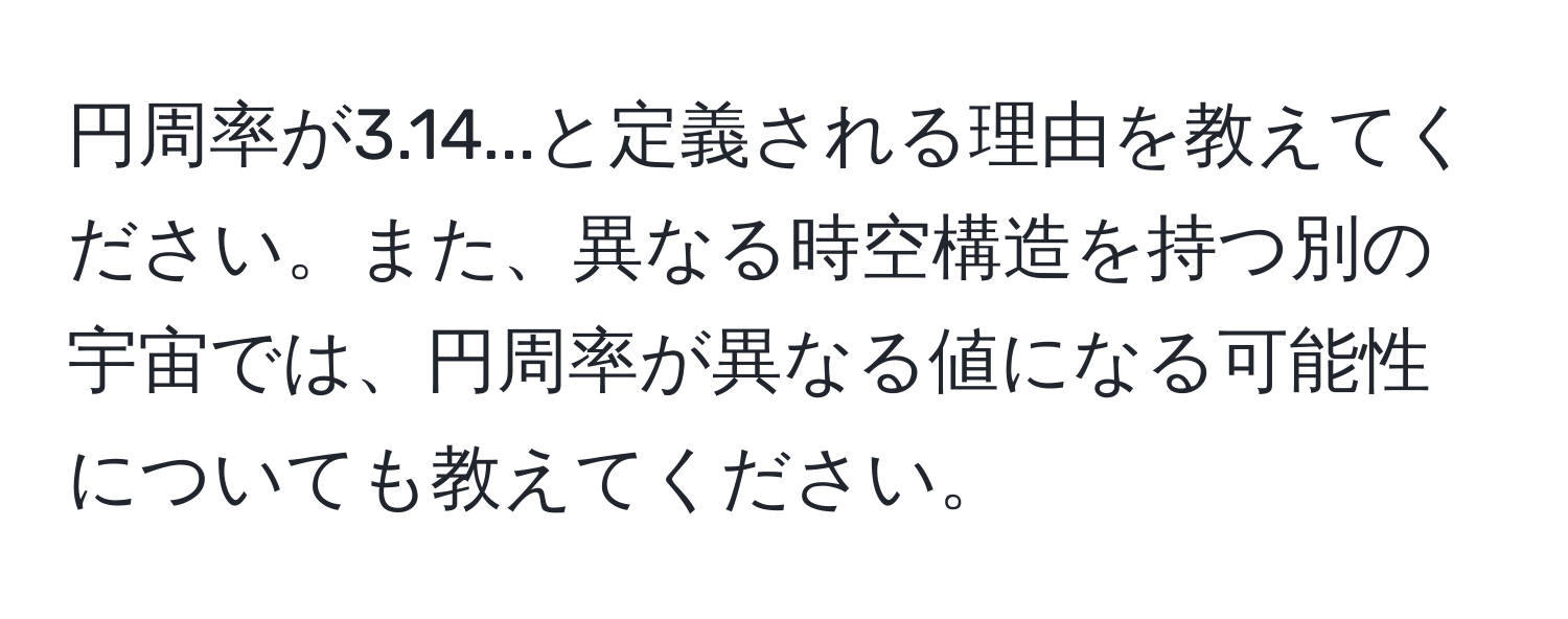 円周率が3.14...と定義される理由を教えてください。また、異なる時空構造を持つ別の宇宙では、円周率が異なる値になる可能性についても教えてください。